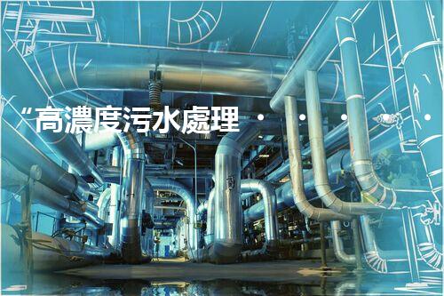 “高濃度污水處理，綠色環(huán)保新篇章”